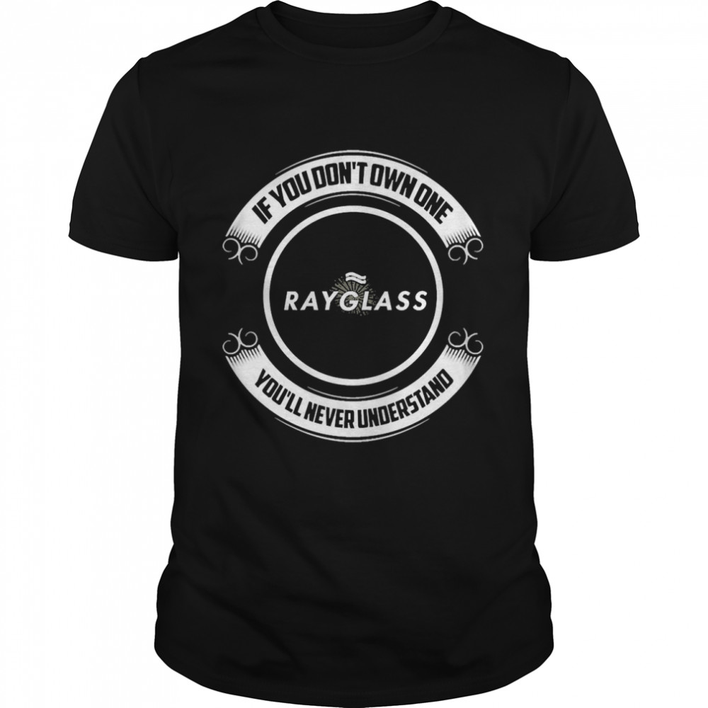 If You Don’t Own One Rayglass You’ll Never Understand Shirt