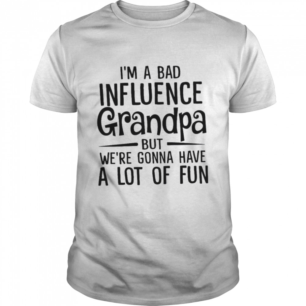 I’m A Bad Influence Grandpa But We’re Gonna Have A Lot Of Fun Shirt