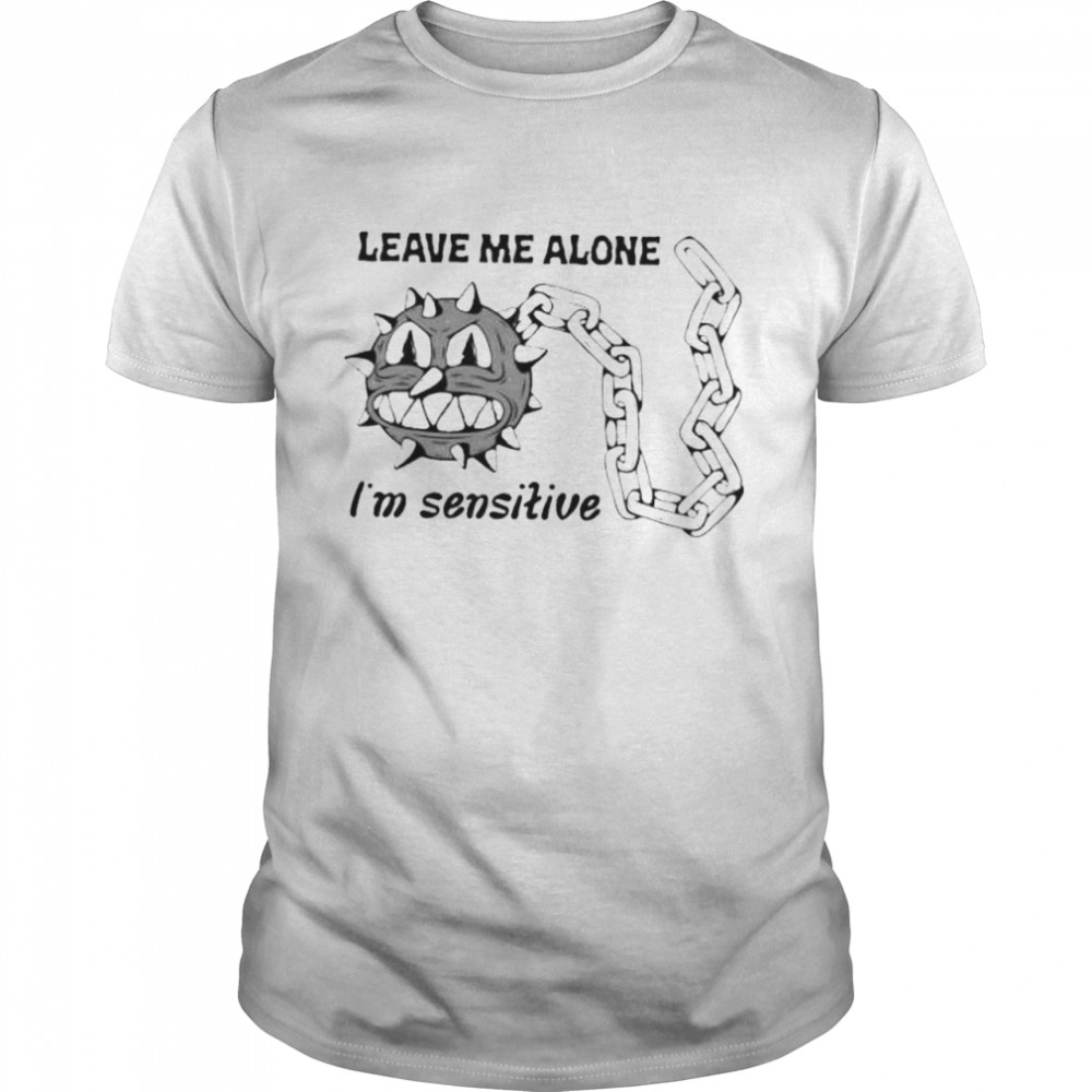 Leave me alone im sensitive shirt