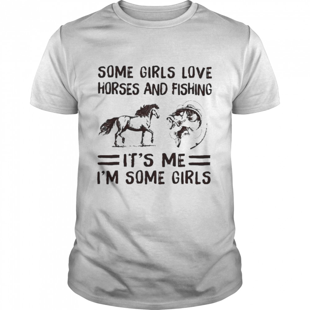 Some girl love horses and fishing it’s me I’m some girls shirt