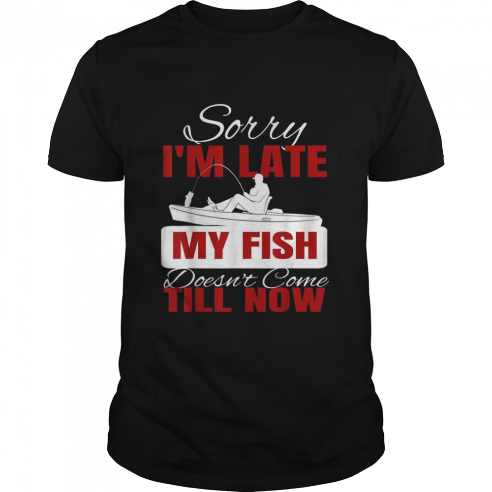 Sorry I’m Late My Fish Doesn’t Come Till Now Shirt