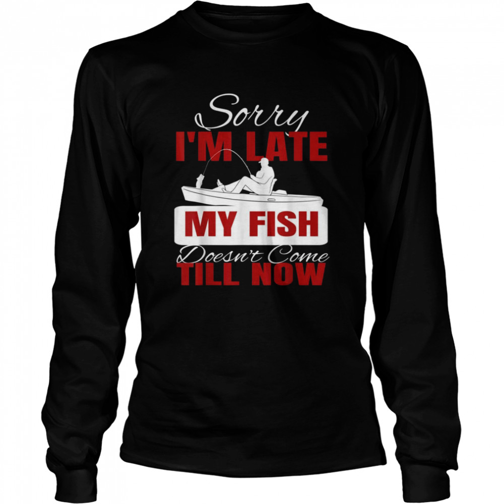 Sorry I’m Late My Fish Doesn’t Come Till Now  Long Sleeved T-shirt