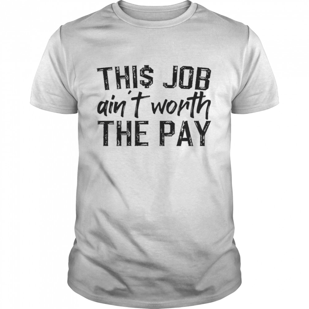 This job ain’t worth the pay shirt