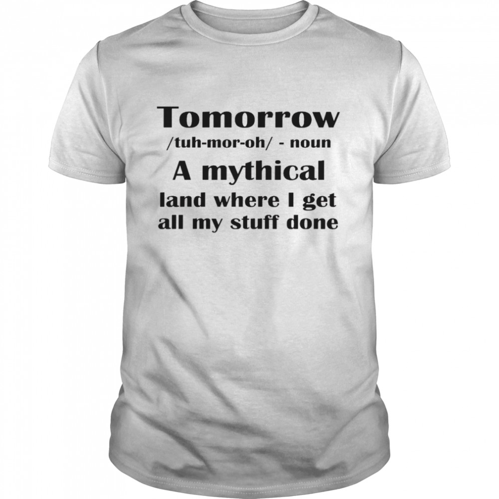 Tomorrow a mythical land where i get all my stuff done shirt