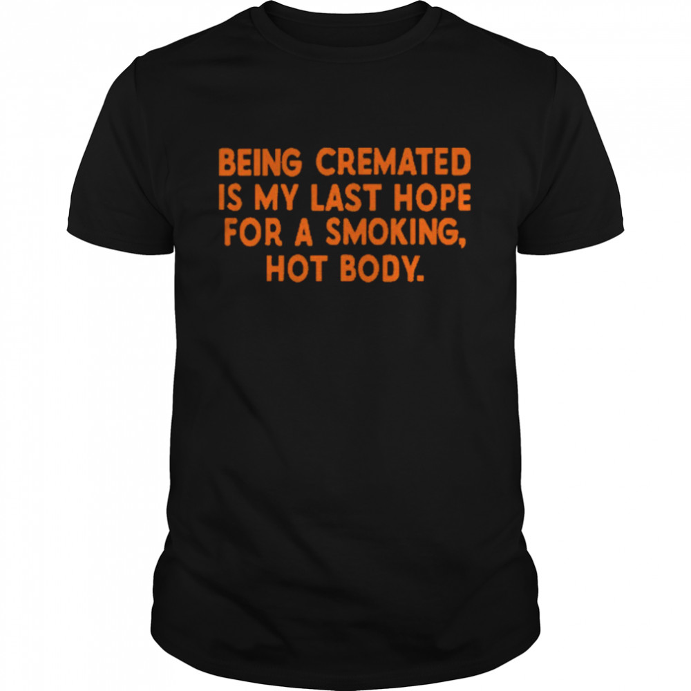 Being Cremated Is My Last Hope For A Smoking Hot Body Shirt