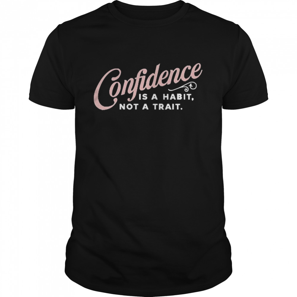 Confidence Is A Habit Not A Trait Shirt