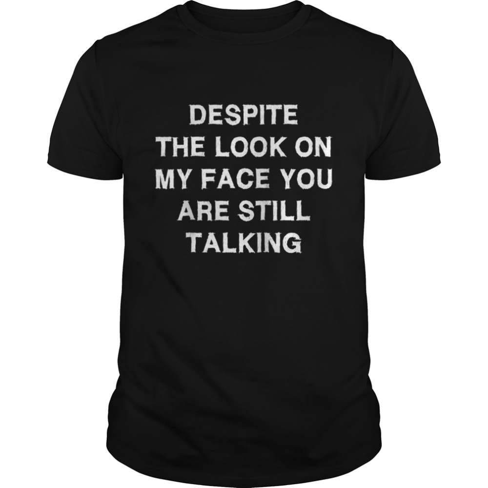 Despite look on my face you still talking Saying Shirt