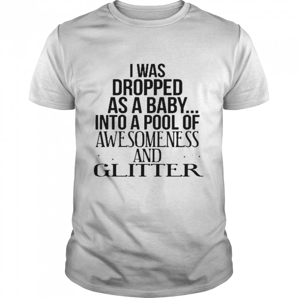 I was dropped as a baby into a pool of awesomeness and glitter shirt