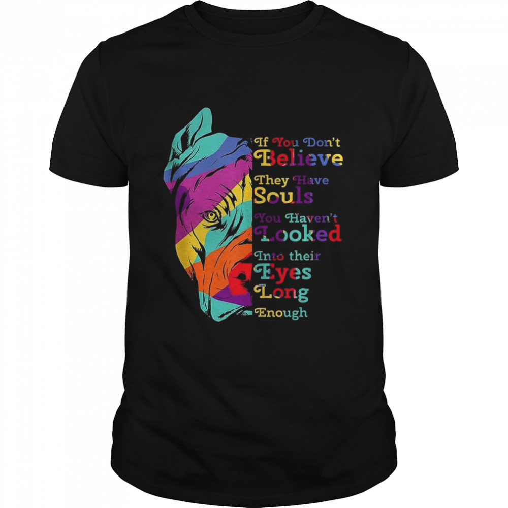 If you don’t believe they have souls you haven’t looked into their eyes long enough shirt