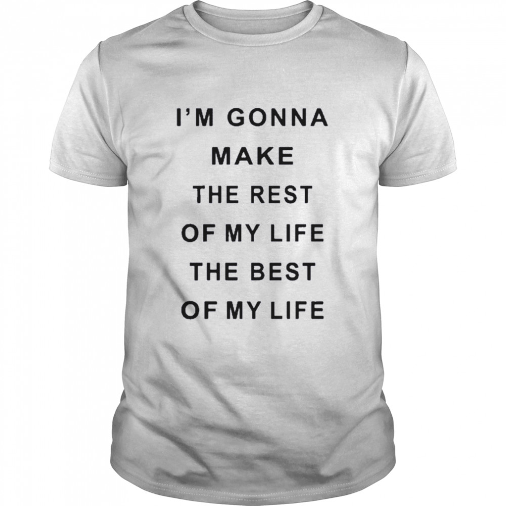 I’m Gonna Make The Rest Of My Life The Best Of My Life Shirt