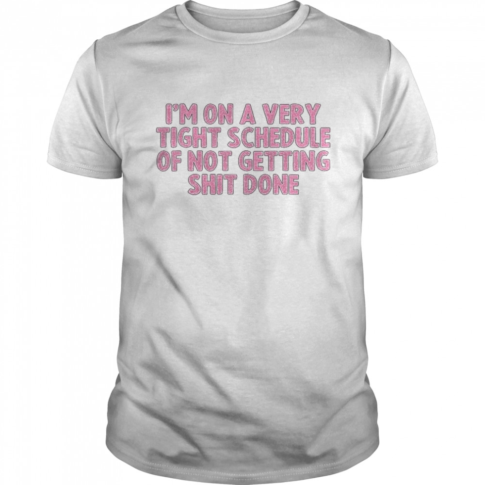I’m on a very tight schedule of not getting shit done shirt