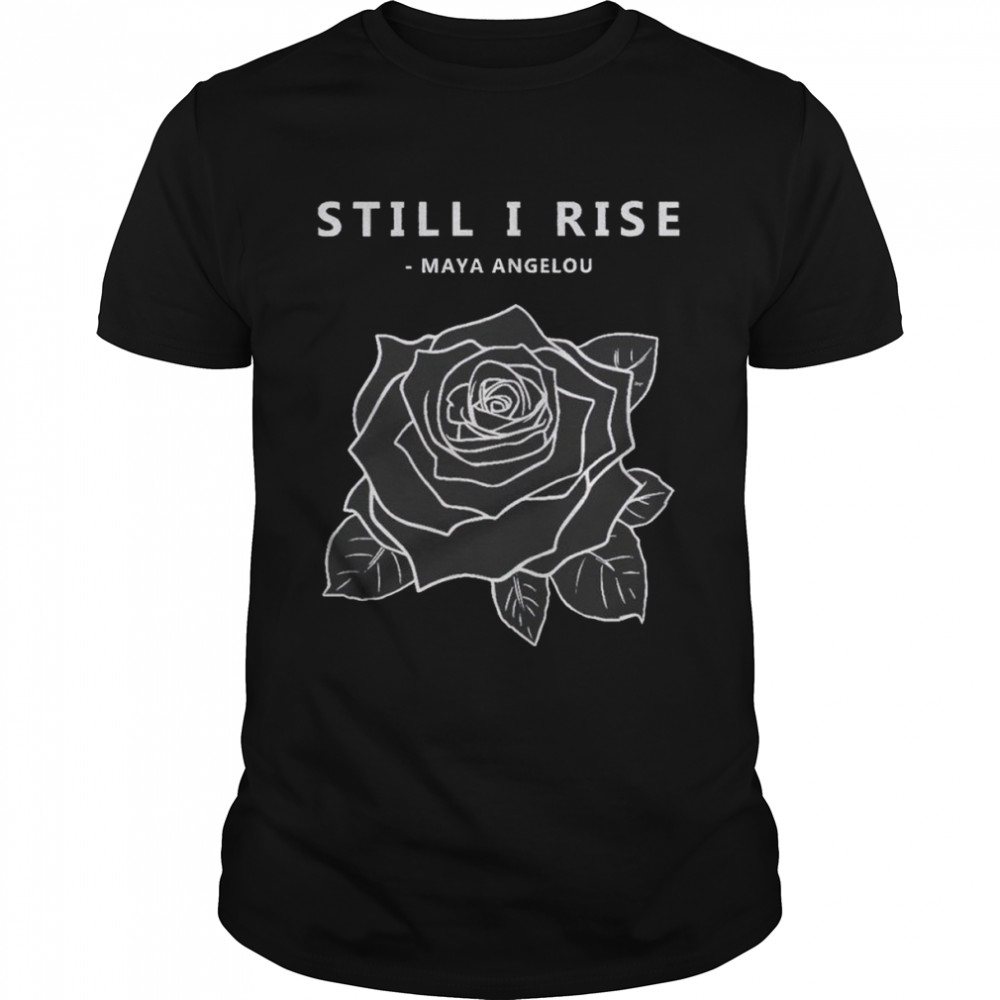 Rose still I rise Maya Angelou shirt