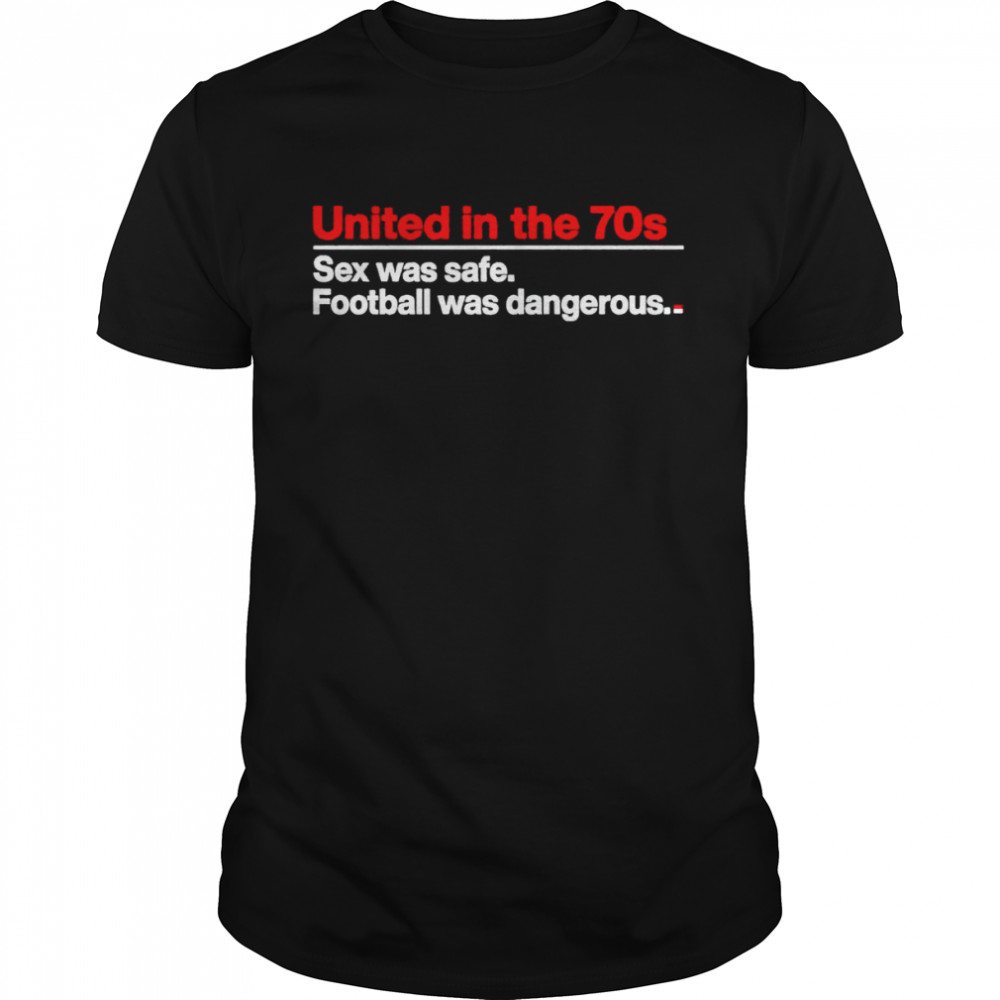 United in the 70s sex was safe football was dangerous T-shirt