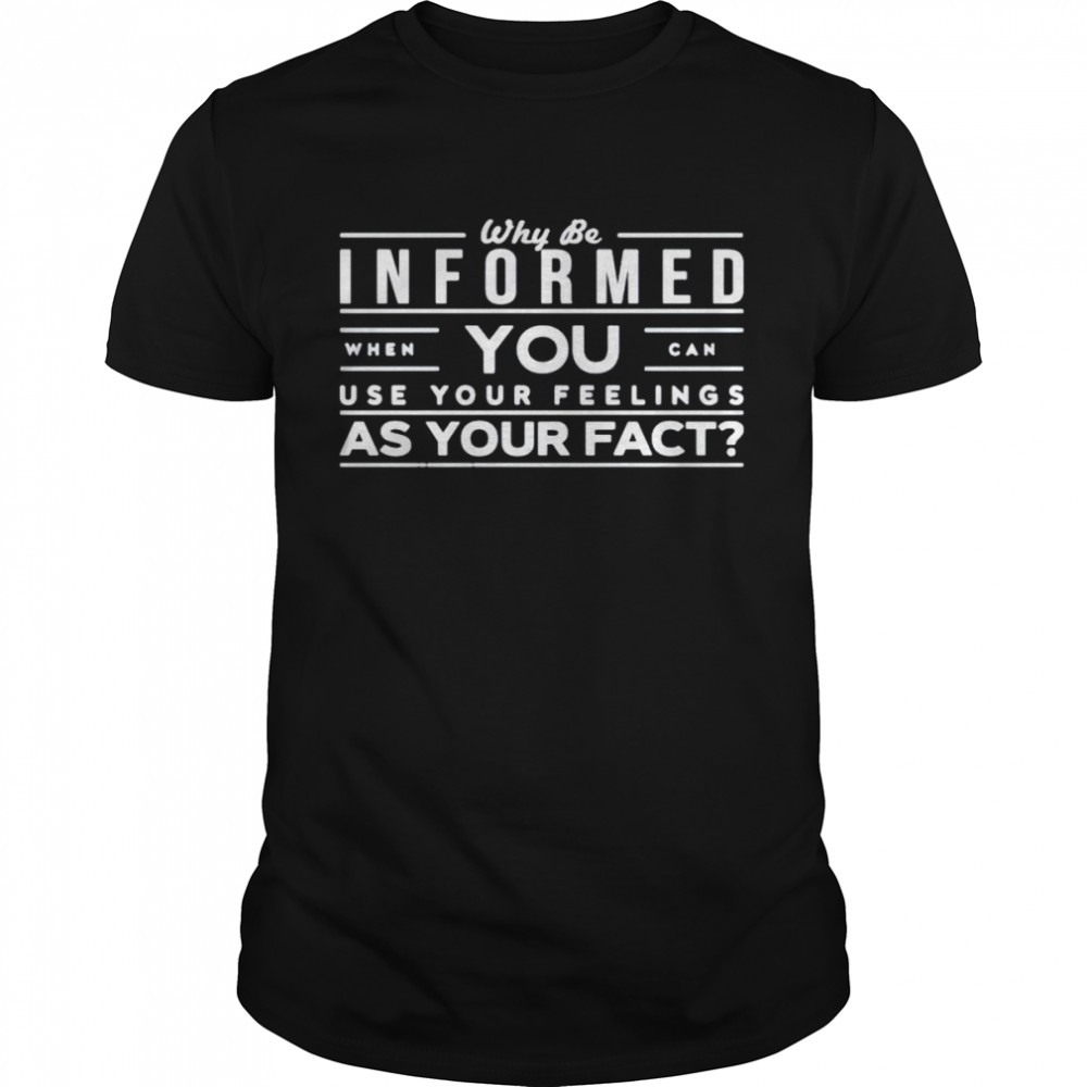 Why be informed when you can use your feelings shirt