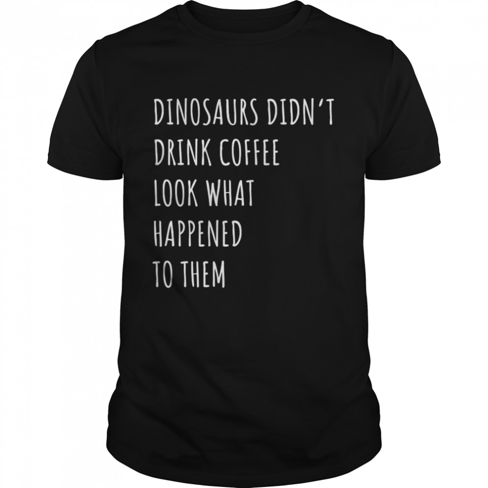 Dinosaurs didn’t drink coffee look what happened to them Shirt