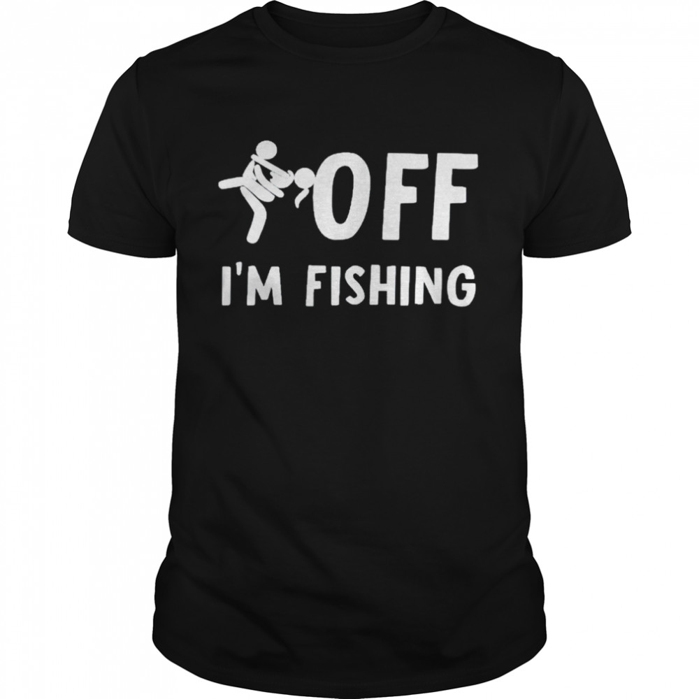 fuck off I’m fishing shirt