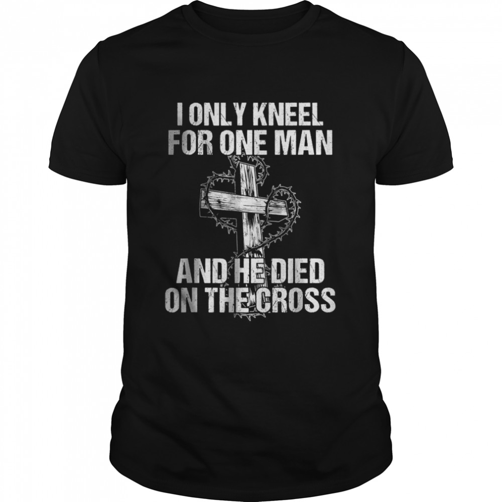 I Only Kneel For One Man And He Died On The Cross Jesus T-Shirt