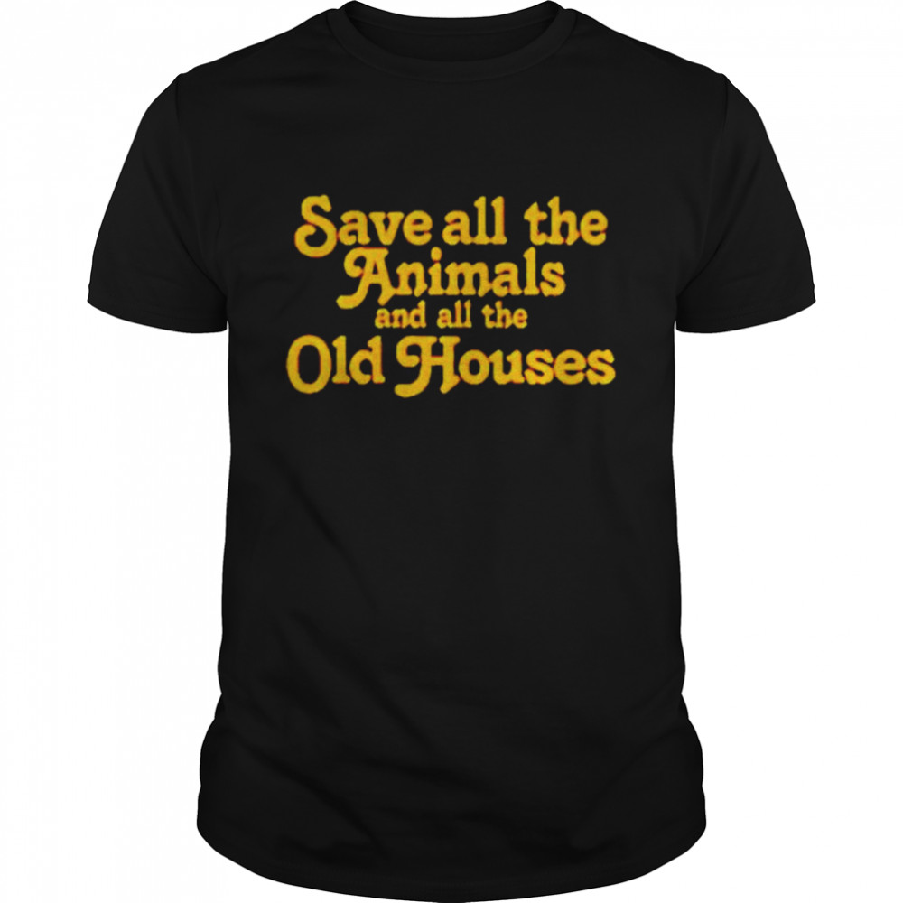 Save all the animals and all the old houses shirt