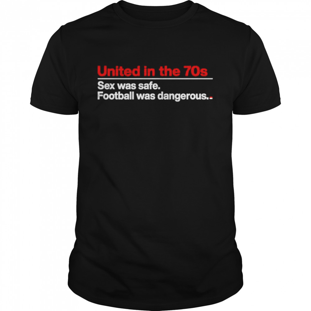 United in the 70s sex was safe football was dangerous shirt Classic Men's T-shirt