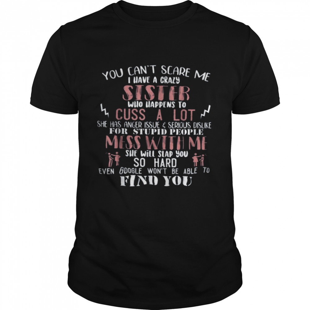 You Can’t Scare Me I Have A Crazy Sister Who Happens To Cuss A Lot Mess With Me She Will Slap You So Hard Even Google Wont Be Able To Find You Shirt