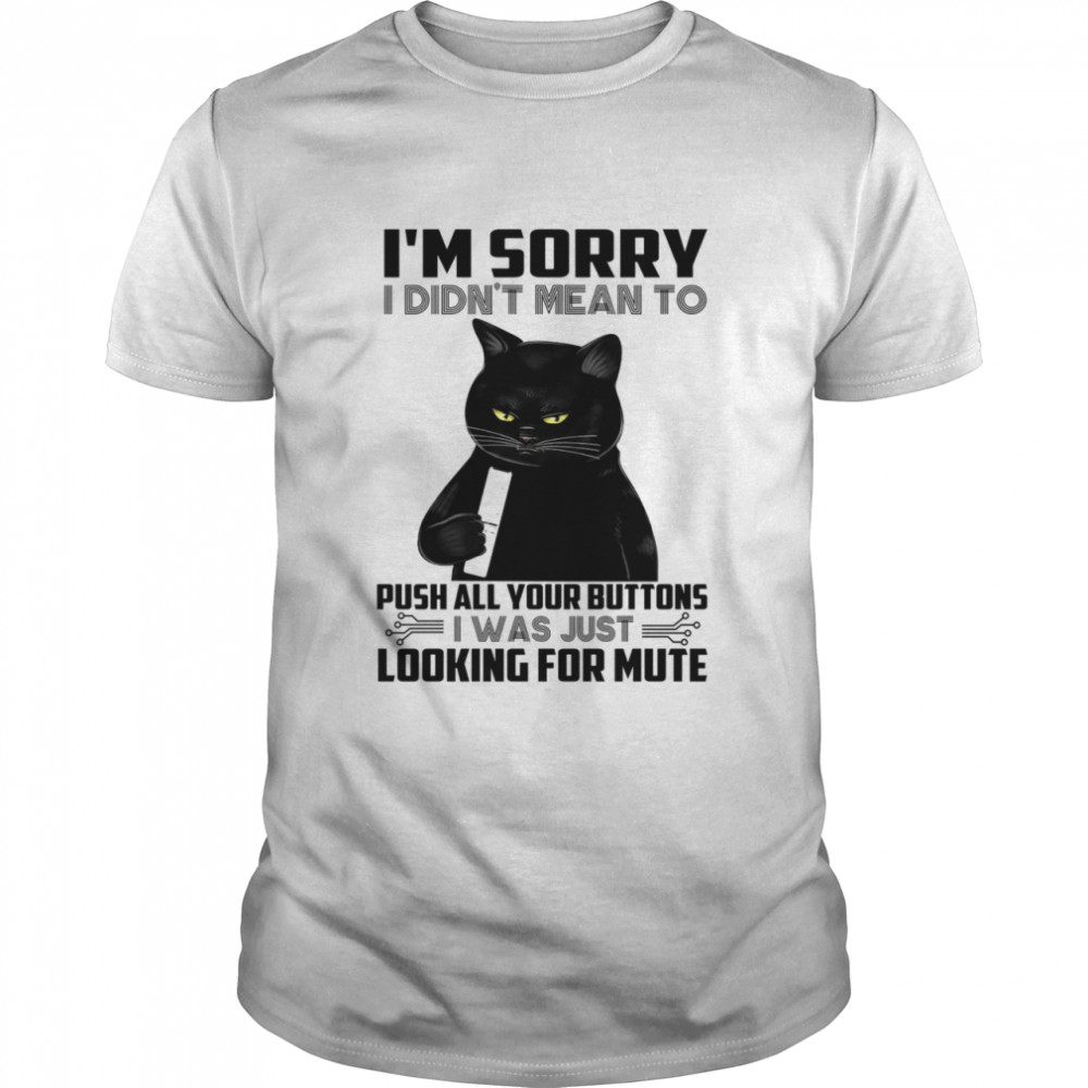 Cat i’m sorry i didn’t mean to push all your buttons i was just looking for mute shirt