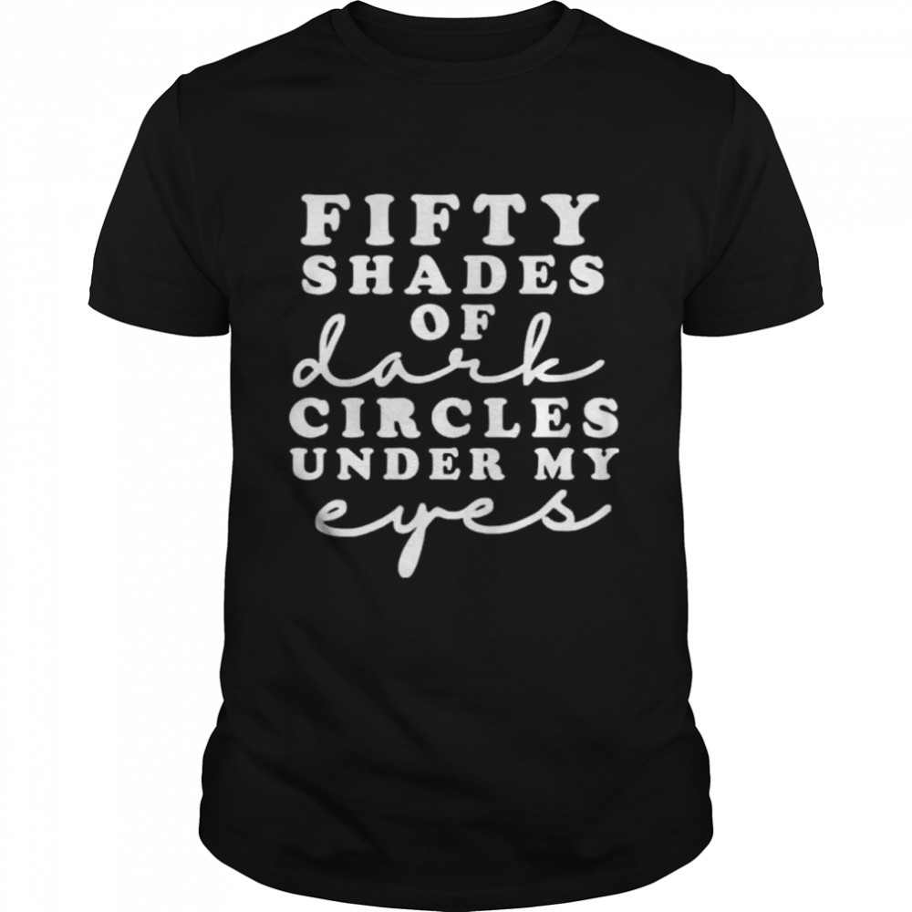 fifty shades of dark circle under my eyes shirt