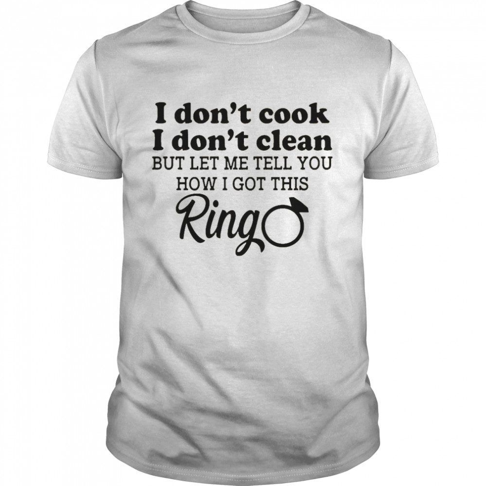 I Don’t Cook I Don’t Clean but Let Me Tell You How I Got This Ring Shirt