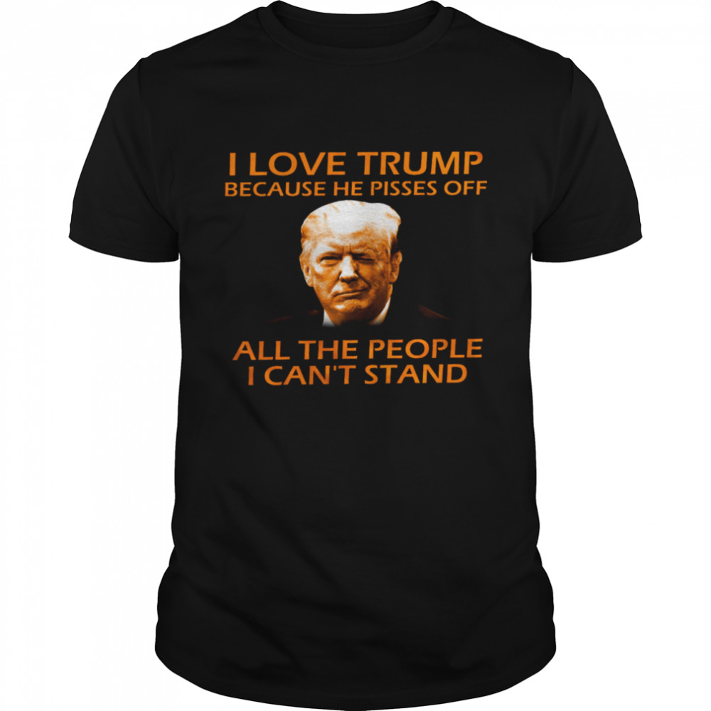 I Love Trump Because He Pisses Off All The People I Can’t Stand Shirt