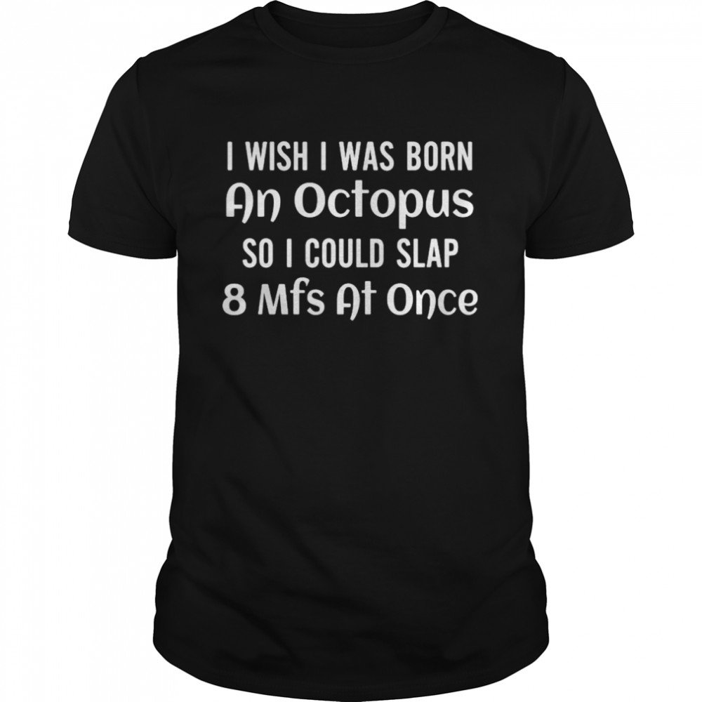 I Wish I Was Born An Octopus So I Could Slap 8mfs At Once Shirt