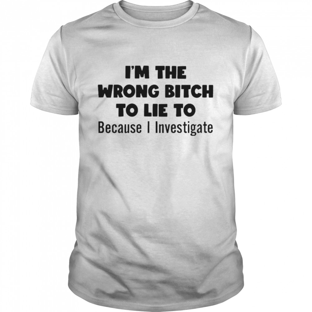 I’m The Wrong Bitch To Lie To Because I Investigate Shirt