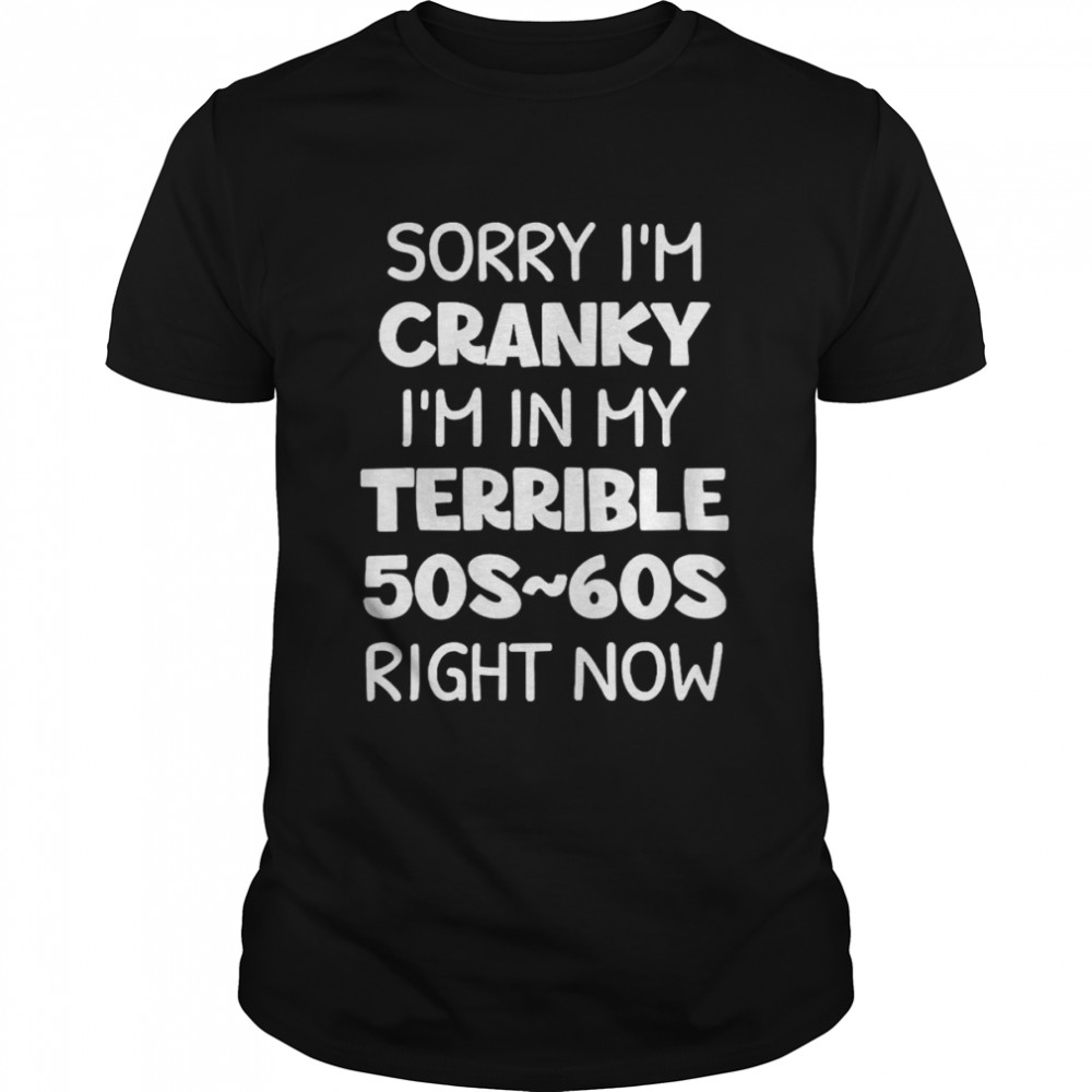 Sorry I’m Cranky I’m In My Terrible 50s-60s Right Now Shirt