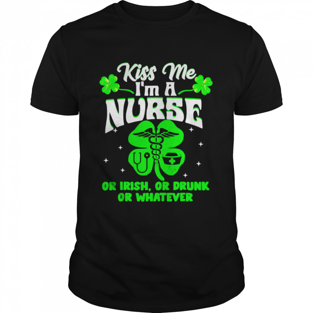 Kiss Me I’m A Nurse Or Irish Or Drunk St Patrick’s Day Shirt