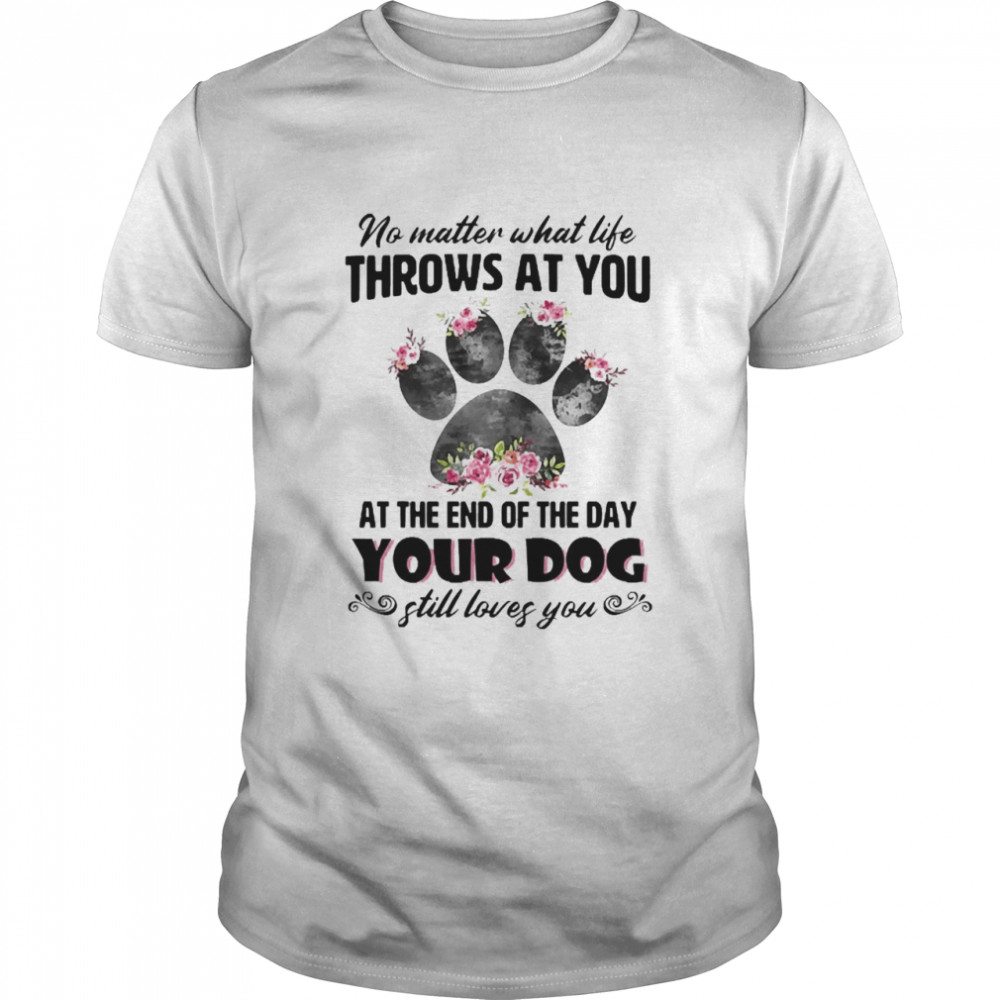 No Matter What Life Throws At You At The End Of The Day Your Dog still Loves You T-shirt