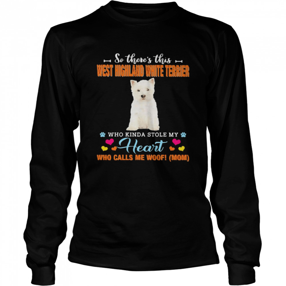 Official a Dog Kinda Stole My Heart So There’s This West Highland White Terrier Who Kinda Stole My Heart Who Calls Me Woof Mom  Long Sleeved T-shirt