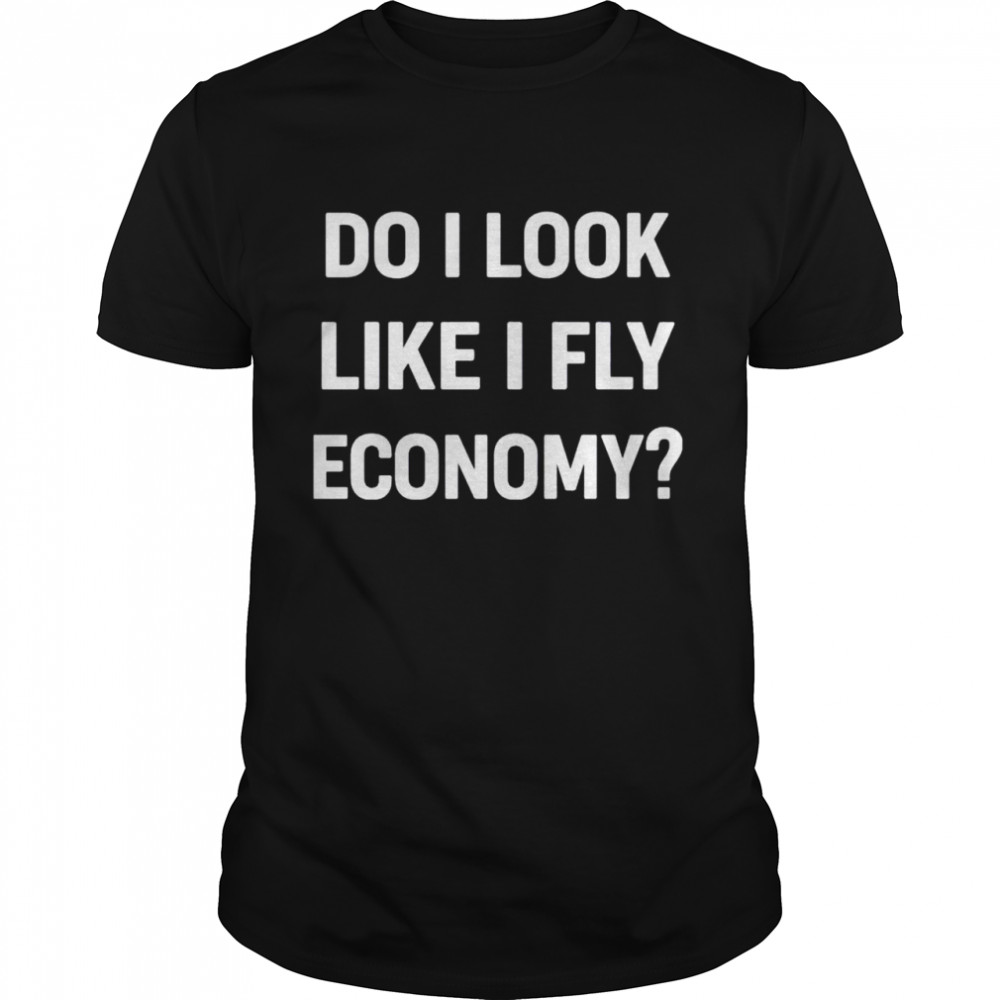 Do I look like I fly economy shirt