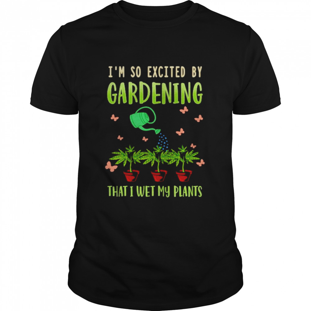 Gardening I’m So Excited By Gardening That I Wet MY Plants Shirt