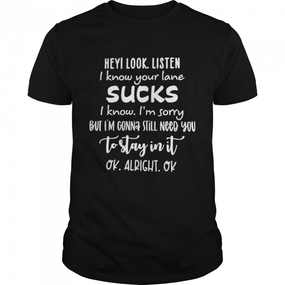 Hey I Look Listen I Know Your Lane Sucks shirt