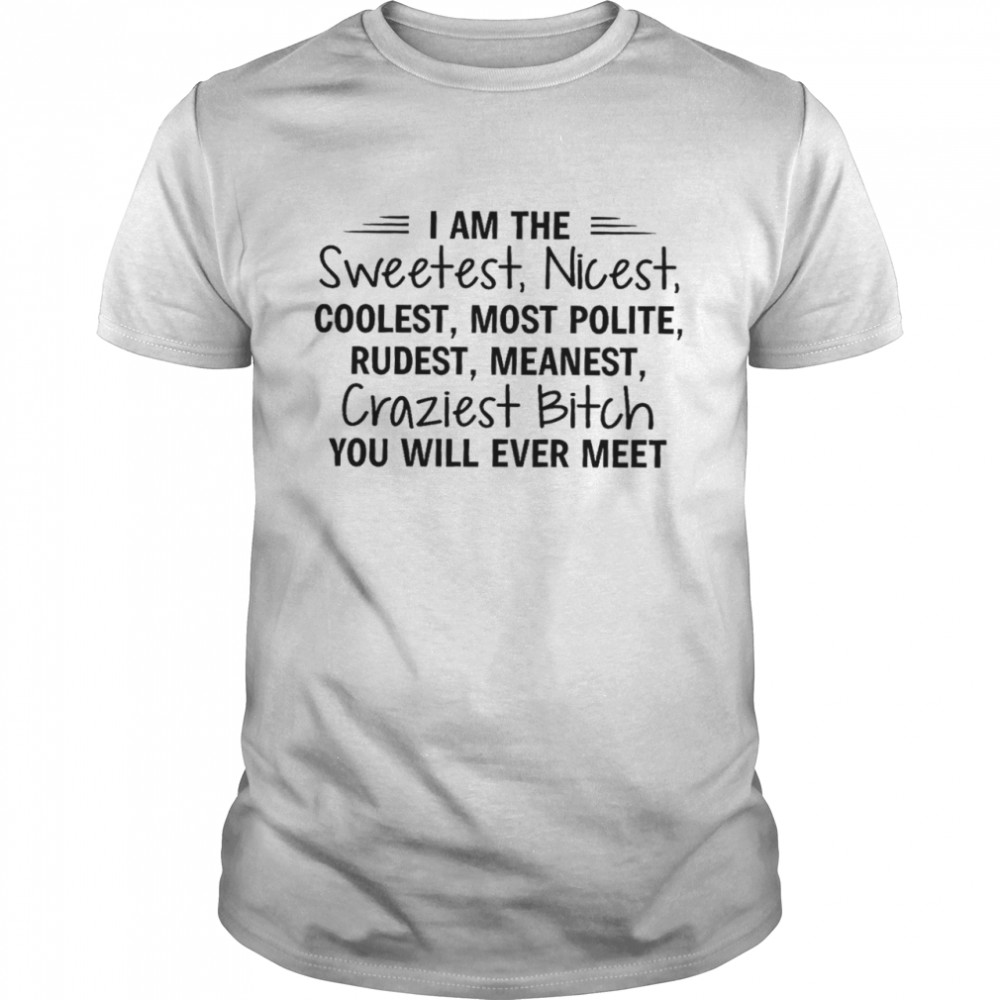 I am the sweetest nicest coolest most polite rudest meanest craziest bitch shirt