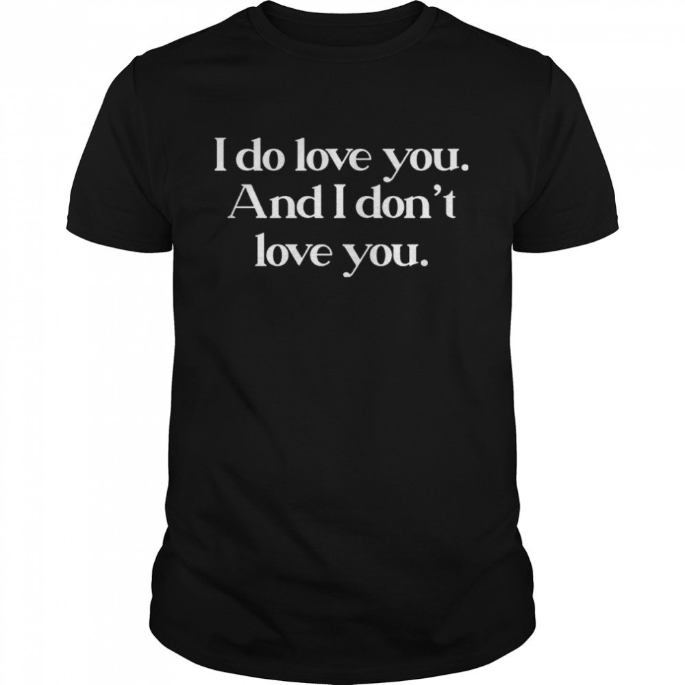 I Do Love You And I Dont Love You shirt