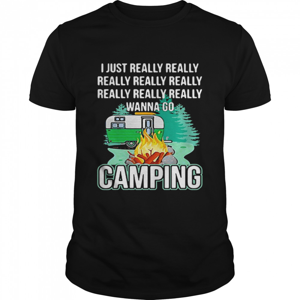 I Just Really Really Wanna Go Camping Shirt