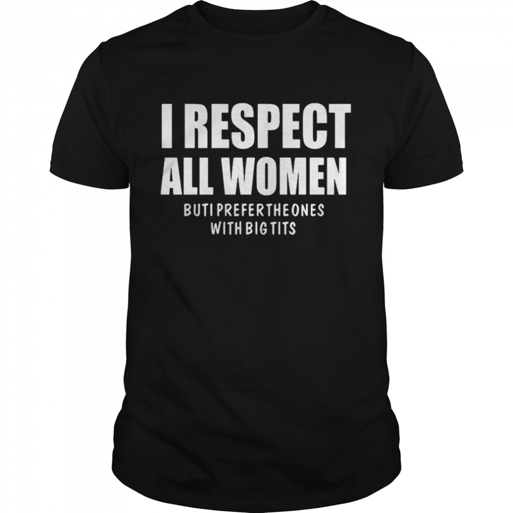 I respect all women but I prefer the ones with big tits shirt