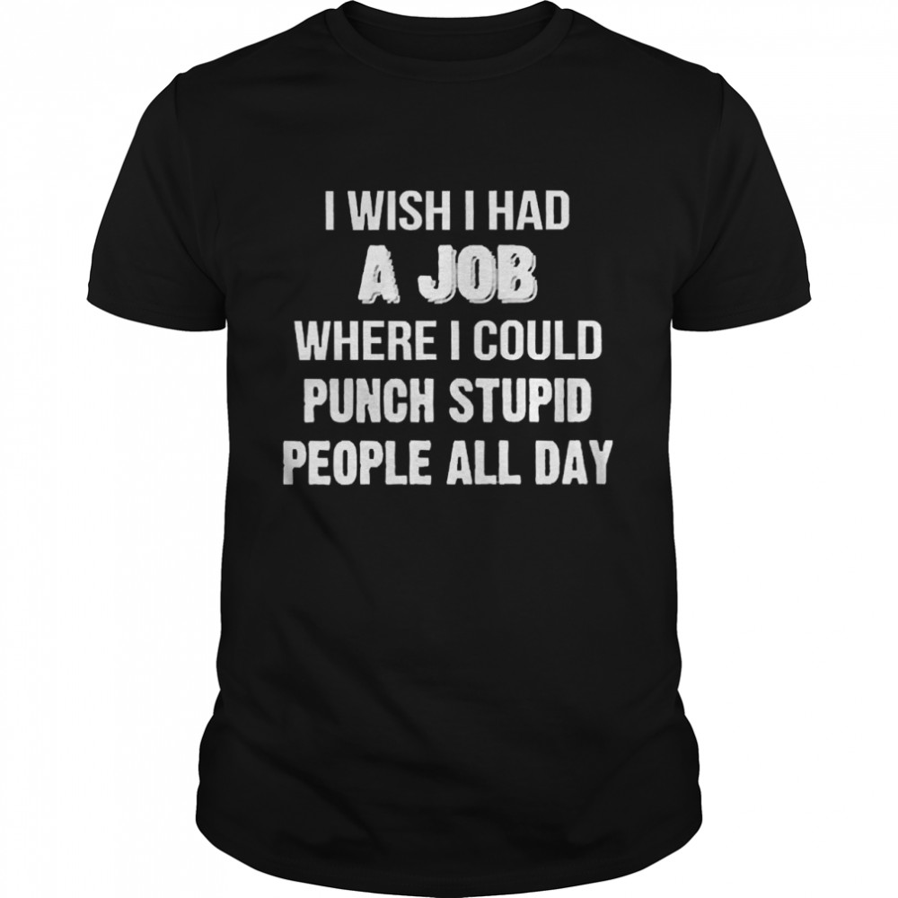 I Wish I Had A Job Where I Could Punch Stupid People All Day Shirt