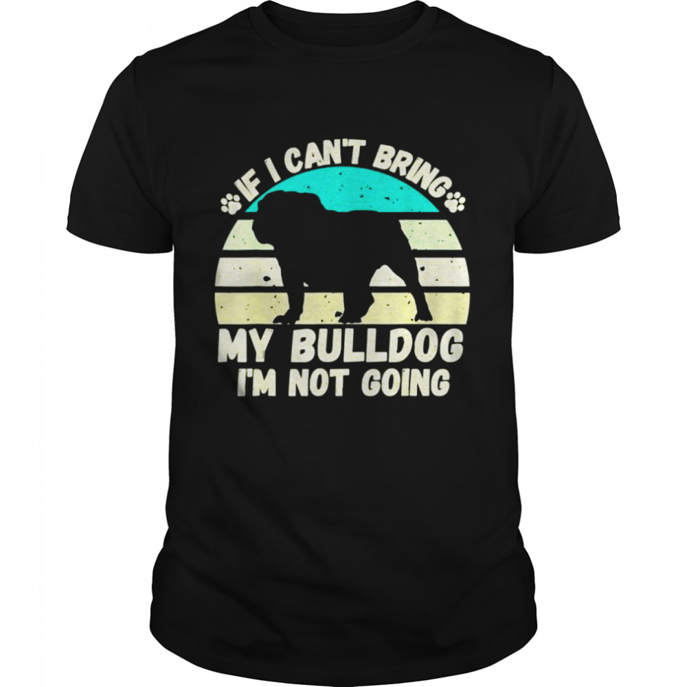 if I Cant Bring my bulldog Im Not Going Dog Lovers shirt