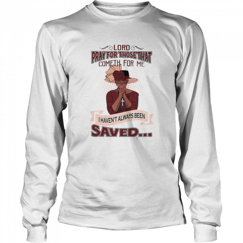 Lord Pray For Those That Cometh For Me I Haven’t Always Been Saved  Long Sleeved T-shirt