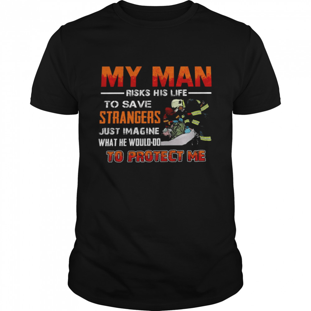 My man risks his life to save strangers just imagine what he would to protect me shirt