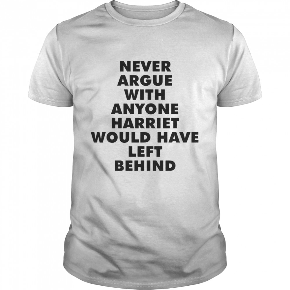 Never argue with anyone harriet would have left behind shirt