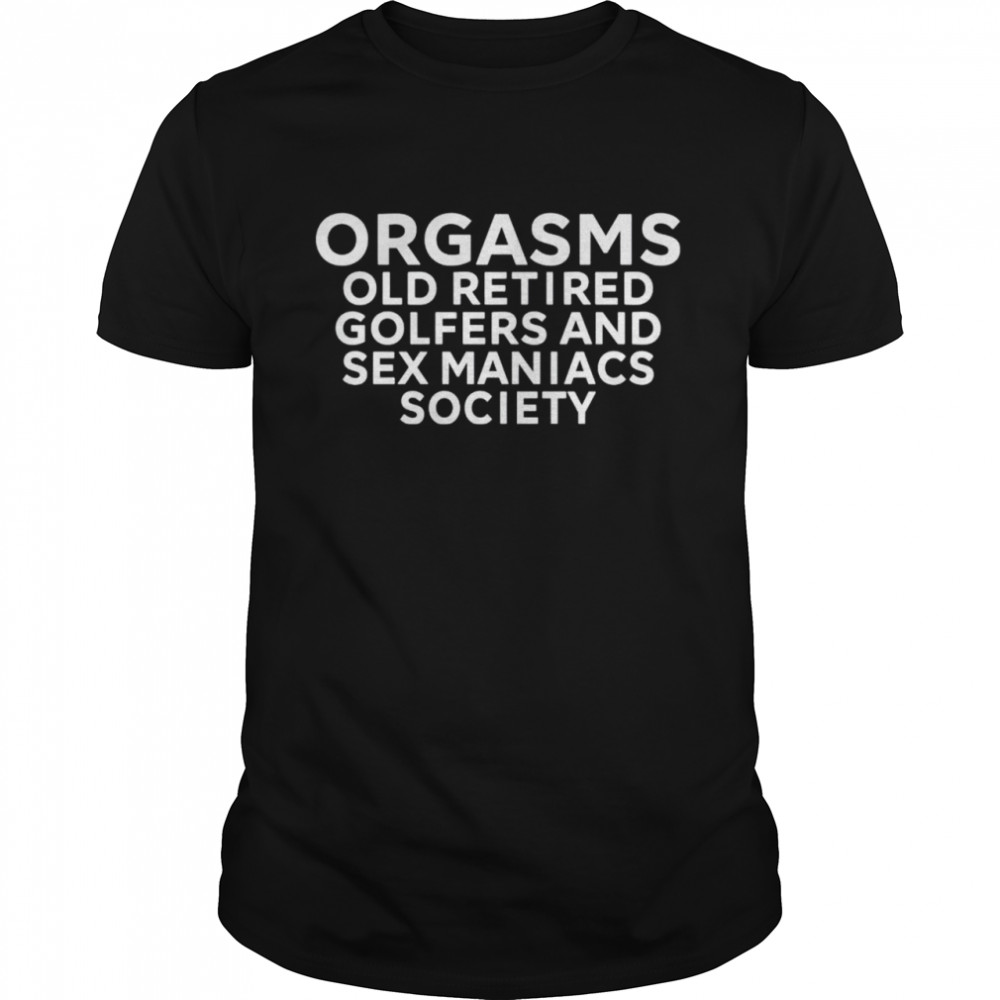 Orgasms old retired golfers and sex maniacs society shirt