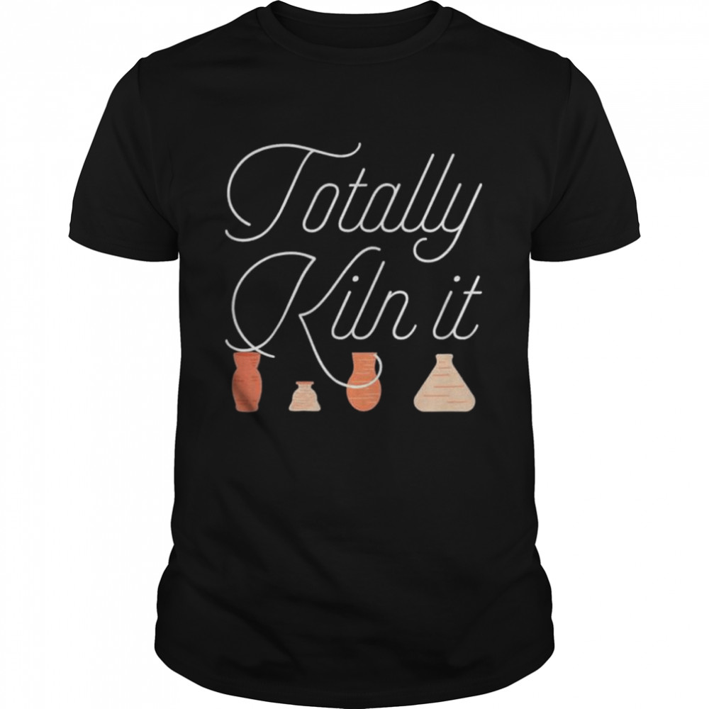 Totally Kiln It Pottery Lover Ceramic Artist shirt