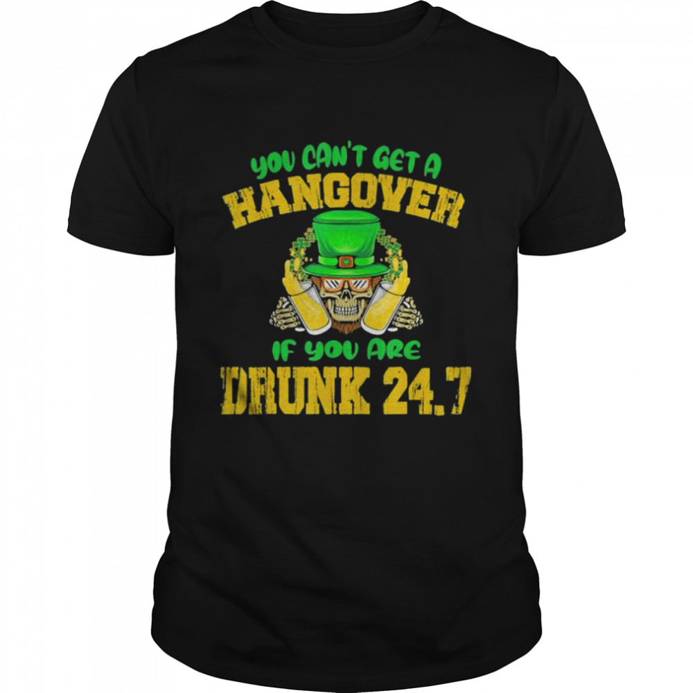 You Cant Get A Hangover If You Are Drunk 247 St Patrick Day shirt