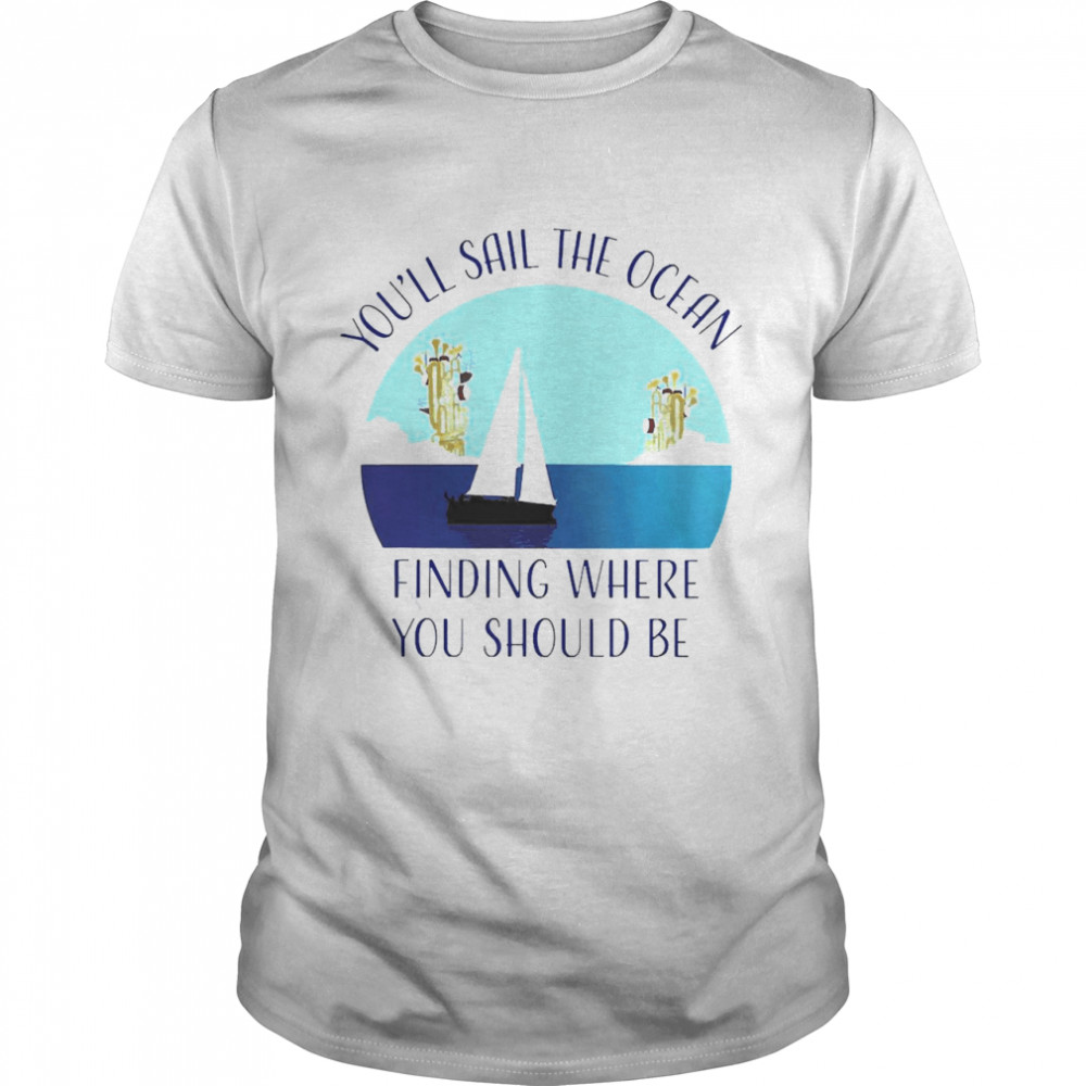 You_ll Sail The Ocean Finding Where You Should Be Shirt